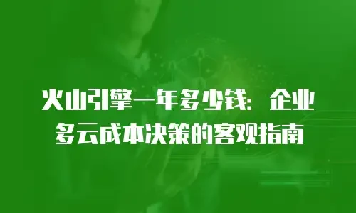 火山引擎一年多少钱：企业多云成本决策的客观指南