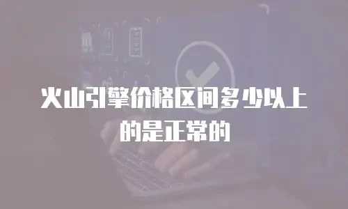 火山引擎价格区间多少以上的是正常的