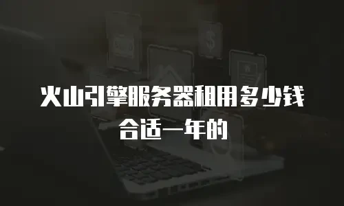 火山引擎服务器租用多少钱合适一年的