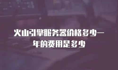 火山引擎服务器价格多少一年的费用是多少