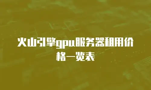火山引擎gpu服务器租用价格一览表