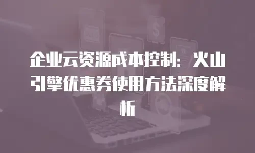 企业云资源成本控制：火山引擎优惠券使用方法深度解析