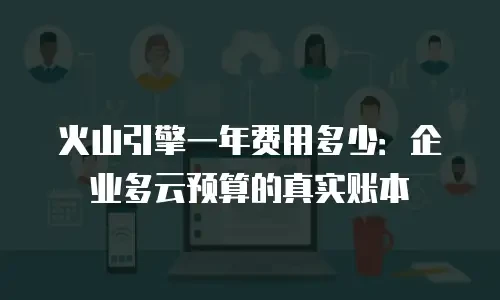 火山引擎一年费用多少：企业多云预算的真实账本