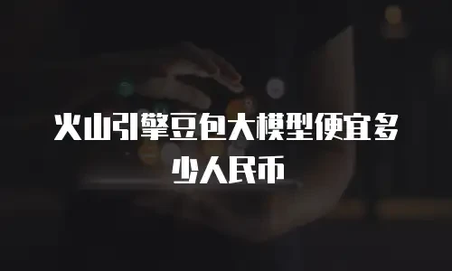 火山引擎豆包大模型便宜多少人民币