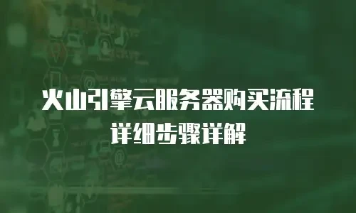 火山引擎云服务器购买流程详细步骤详解