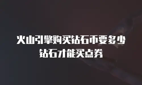 火山引擎购买钻石币要多少钻石才能买点券