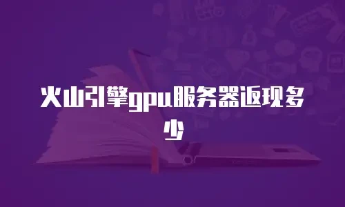 火山引擎gpu服务器返现多少