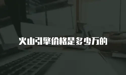 火山引擎价格是多少万的