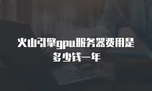 火山引擎gpu服务器费用是多少钱一年