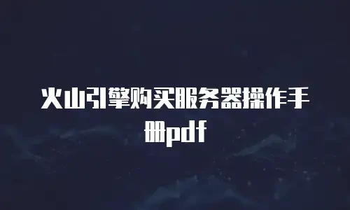 火山引擎购买服务器操作手册pdf