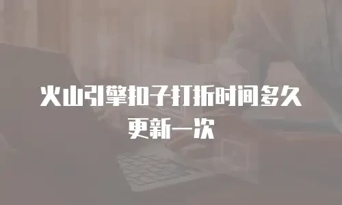 火山引擎扣子打折时间多久更新一次