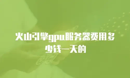 火山引擎gpu服务器费用多少钱一天的