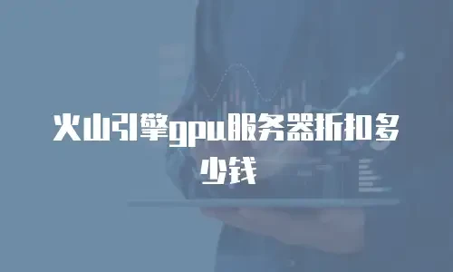 火山引擎gpu服务器折扣多少钱
