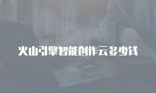 火山引擎智能创作云多少钱