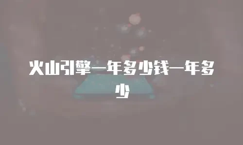 火山引擎一年多少钱一年多少