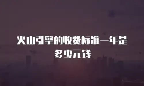 火山引擎的收费标准一年是多少元钱
