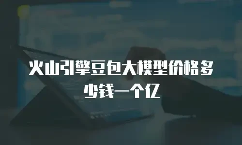 火山引擎豆包大模型价格多少钱一个亿