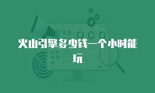 火山引擎多少钱一个小时能玩