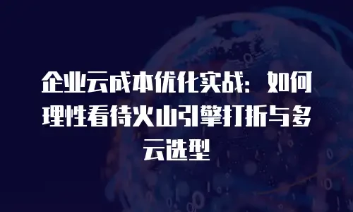 企业云成本优化实战：如何理性看待火山引擎打折与多云选型