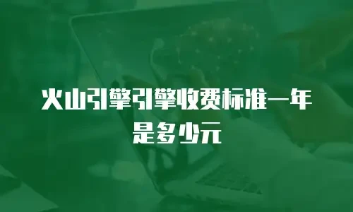 火山引擎引擎收费标准一年是多少元
