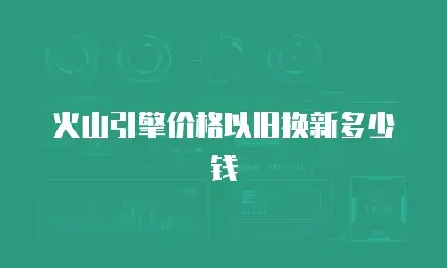 火山引擎价格以旧换新多少钱