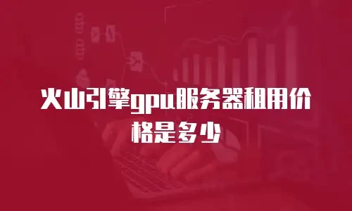 火山引擎gpu服务器租用价格是多少