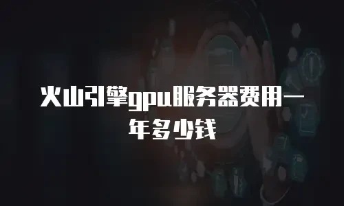 火山引擎gpu服务器费用一年多少钱