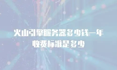 火山引擎服务器多少钱一年收费标准是多少