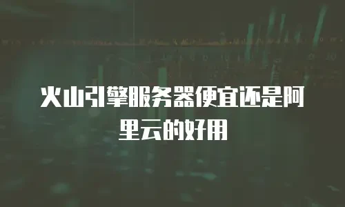 火山引擎服务器便宜还是阿里云的好用