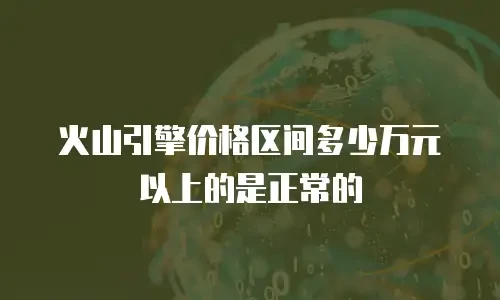 火山引擎价格区间多少万元以上的是正常的