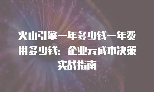 火山引擎一年多少钱一年费用多少钱：企业云成本决策实战指南