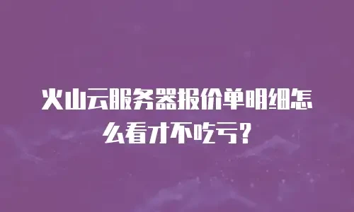 火山云服务器报价单明细怎么看才不吃亏？