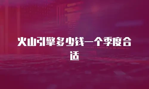 火山引擎多少钱一个季度合适