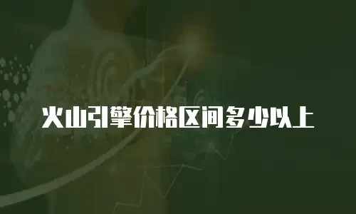 火山引擎价格区间多少以上