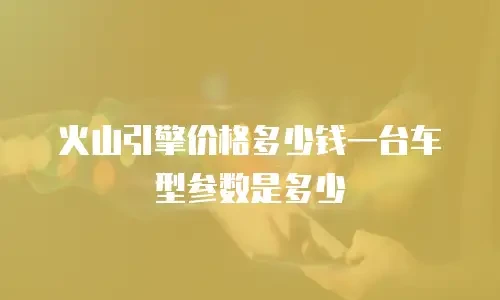 火山引擎价格多少钱一台车型参数是多少