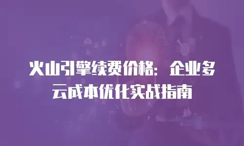 火山引擎续费价格：企业多云成本优化实战指南