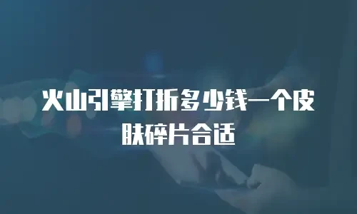 火山引擎打折多少钱一个皮肤碎片合适