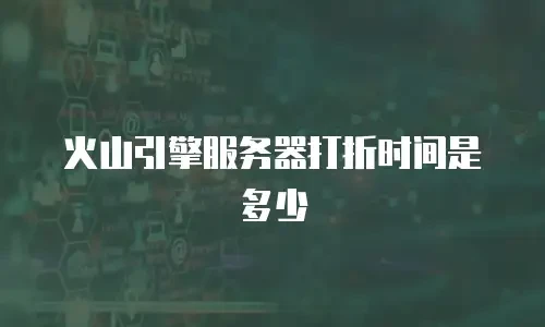 火山引擎服务器打折时间是多少