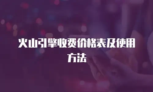 火山引擎收费价格表及使用方法