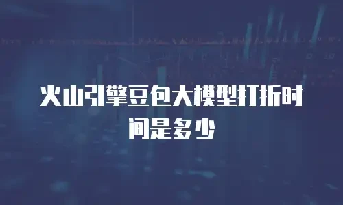 火山引擎豆包大模型打折时间是多少