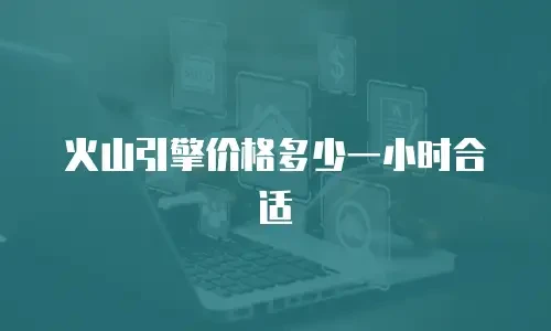 火山引擎价格多少一小时合适