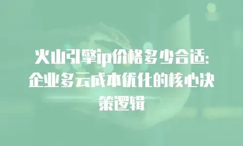 火山引擎ip价格多少合适：企业多云成本优化的核心决策逻辑