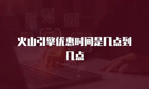 火山引擎优惠时间是几点到几点