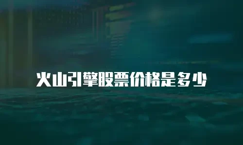 火山引擎股票价格是多少