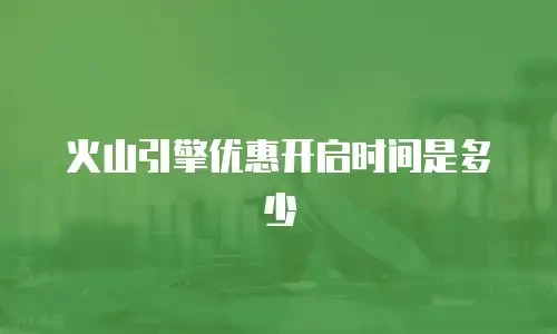 火山引擎优惠开启时间是多少
