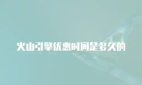 火山引擎优惠时间是多久的