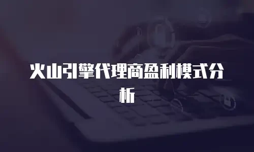 火山引擎代理商盈利模式分析