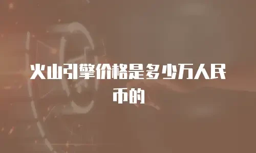 火山引擎价格是多少万人民币的