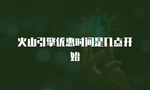 火山引擎优惠时间是几点开始
