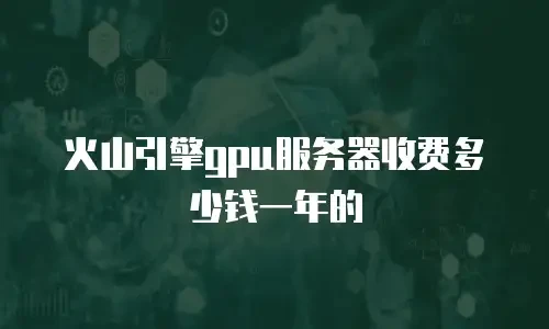 火山引擎gpu服务器收费多少钱一年的